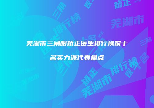 芜湖市三角眼矫正医生排行榜前十名实力派代表盘点