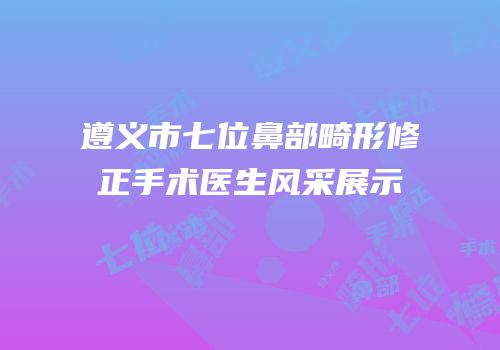 遵义市七位鼻部畸形修正手术医生风采展示