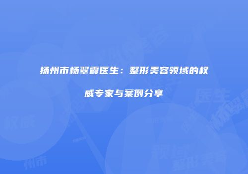扬州市杨翠霞医生：整形美容领域的权威专家与案例分享