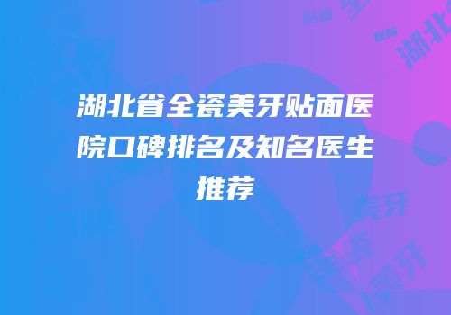 湖北省全瓷美牙贴面医院口碑排名及知名医生推荐