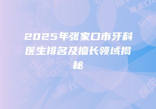2025年张家口市牙科医生排名及擅长领域揭秘