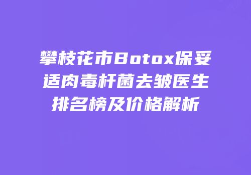 攀枝花市Botox保妥适肉毒杆菌去皱医生排名榜及价格解析