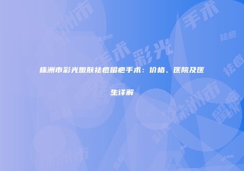 株洲市彩光嫩肤祛痘留疤手术：价格、医院及医生详解