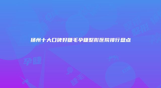 扬州十大口碑好睫毛孕睫整形医院排行盘点