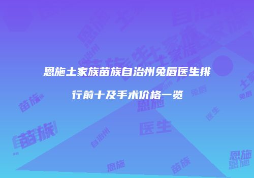 恩施土家族苗族自治州兔唇医生排行前十及手术价格一览