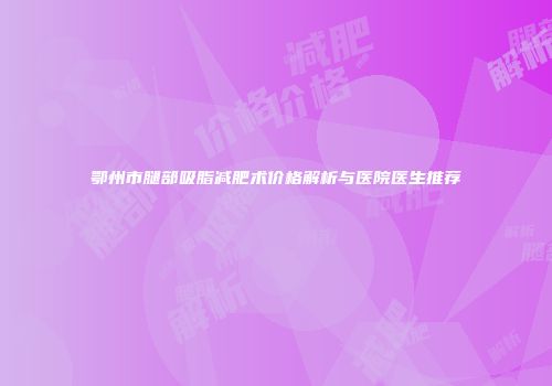 鄂州市腿部吸脂减肥术价格解析与医院医生推荐