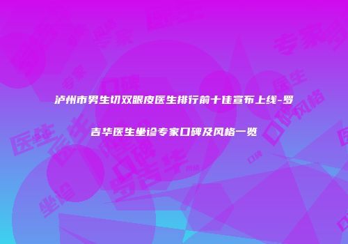 泸州市男生切双眼皮医生排行前十佳宣布上线-罗吉华医生坐诊专家口碑及风格一览