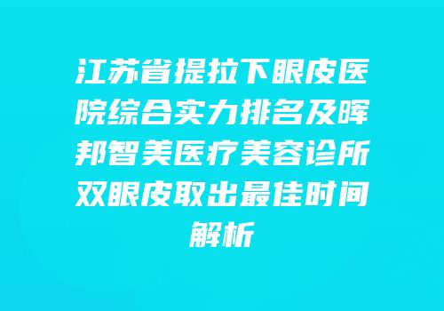 江苏省提拉下眼皮医院综合实力排名及晖邦智美医疗美容诊所双眼皮取出最佳时间解析