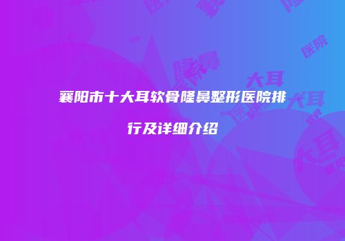 襄阳市十大耳软骨隆鼻整形医院排行及详细介绍