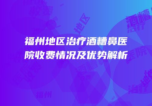 福州地区治疗酒糟鼻医院收费情况及优势解析