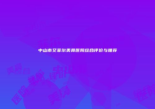 中山市艾菲尔美鼻医院综合评价与推荐