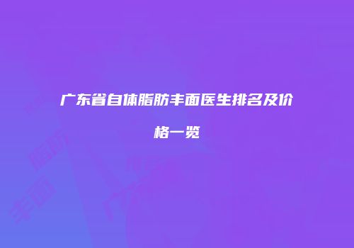 广东省自体脂肪丰面医生排名及价格一览
