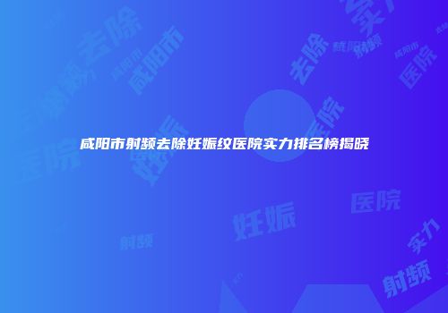 咸阳市射频去除妊娠纹医院实力排名榜揭晓