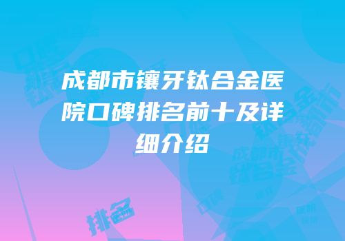成都市镶牙钛合金医院口碑排名前十及详细介绍