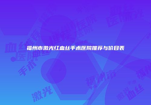 福州市激光红血丝手术医院推荐与价目表