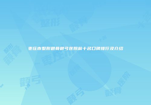 枣庄市整形颧骨颧弓医院前十名口碑排行及介绍