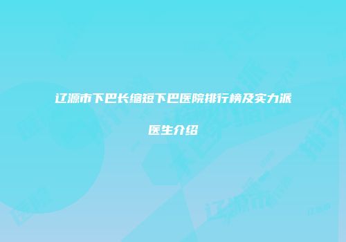 辽源市下巴长缩短下巴医院排行榜及实力派医生介绍
