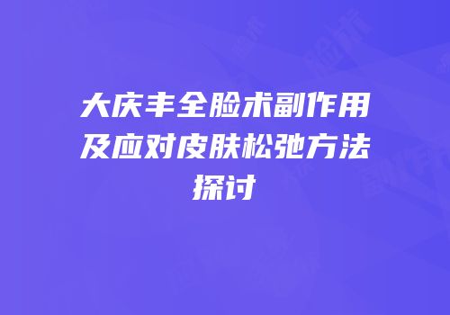 大庆丰全脸术副作用及应对皮肤松弛方法探讨