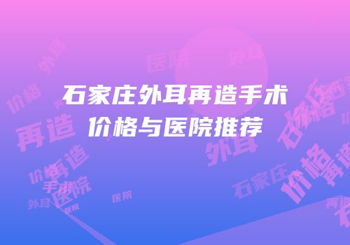 石家庄外耳再造手术价格与医院推荐