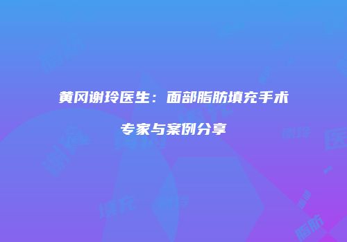 黄冈谢玲医生：面部脂肪填充手术专家与案例分享