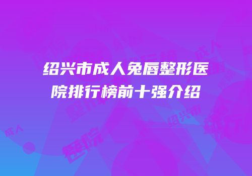 绍兴市成人兔唇整形医院排行榜前十强介绍