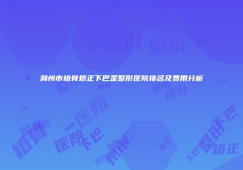 滁州市植骨矫正下巴歪整形医院排名及费用分析