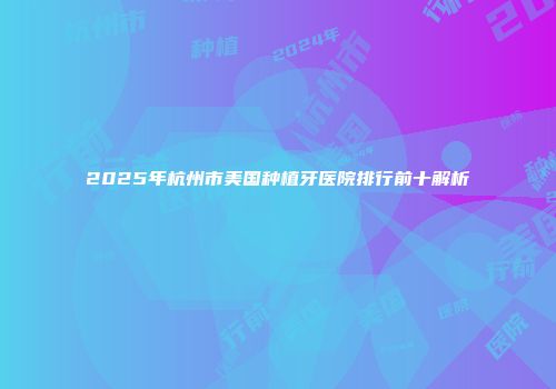 2025年杭州市美国种植牙医院排行前十解析