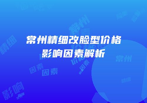 常州精细改脸型价格影响因素解析