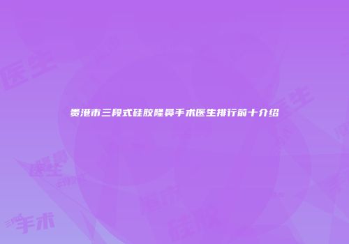 贵港市三段式硅胶隆鼻手术医生排行前十介绍