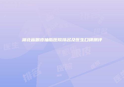湖北省眼皮抽脂医院排名及医生口碑测评