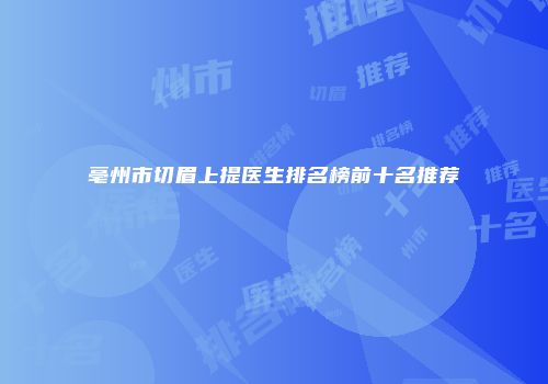 亳州市切眉上提医生排名榜前十名推荐