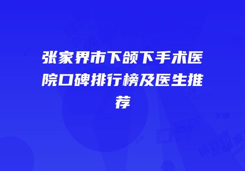 张家界市下颌下手术医院口碑排行榜及医生推荐