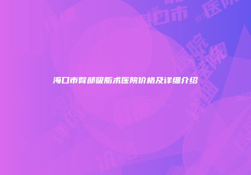 海口市臀部吸脂术医院价格及详细介绍