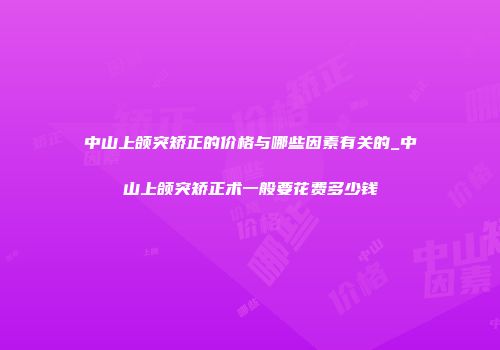 中山上颌突矫正的价格与哪些因素有关的_中山上颌突矫正术一般要花费多少钱