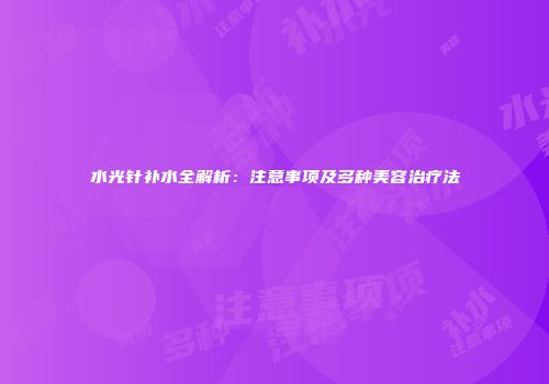 水光针补水全解析：注意事项及多种美容治疗法