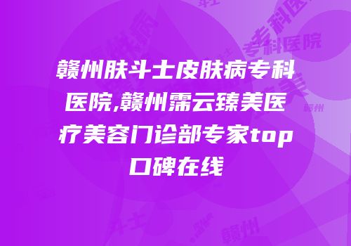 赣州肤斗士皮肤病专科医院,赣州霈云臻美医疗美容门诊部专家top口碑在线