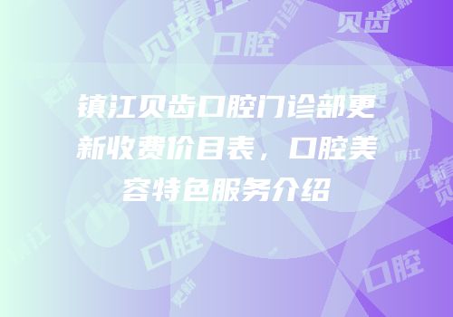 镇江贝齿口腔门诊部更新收费价目表，口腔美容特色服务介绍
