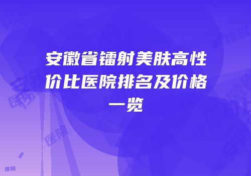 安徽省镭射美肤高性价比医院排名及价格一览