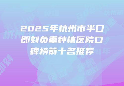 2025年杭州市半口即刻负重种植医院口碑榜前十名推荐