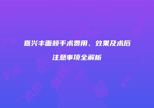 嘉兴丰面颊手术费用、效果及术后注意事项全解析