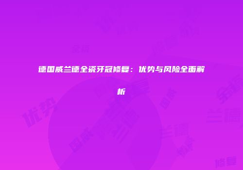 德国威兰德全瓷牙冠修复：优势与风险全面解析