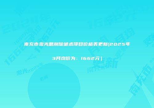 南充市激光磨削除皱术项目价格表更新(2025年3月均价为：1662元）