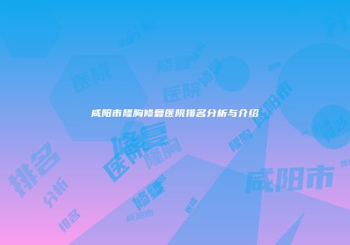 咸阳市隆胸修复医院排名分析与介绍