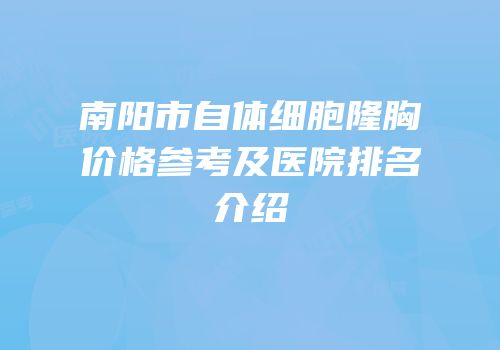 南阳市自体细胞隆胸价格参考及医院排名介绍