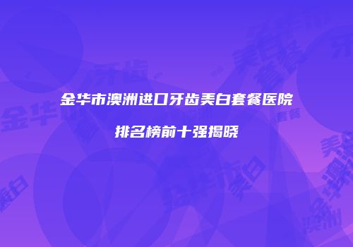 金华市澳洲进口牙齿美白套餐医院排名榜前十强揭晓