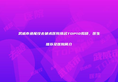 武威市鱼尾纹去皱术医院排名TOP10揭晓，医生推荐及医院简介