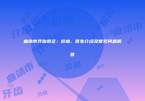曲靖市牙齿矫正：价格、医生介绍及常见问题解答