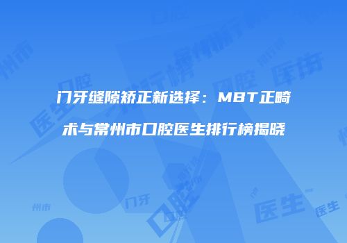 门牙缝隙矫正新选择：MBT正畸术与常州市口腔医生排行榜揭晓