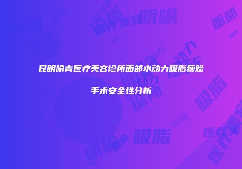 昆明喻青医疗美容诊所面部水动力吸脂瘦脸手术安全性分析