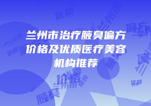 兰州市治疗腋臭偏方价格及优质医疗美容机构推荐